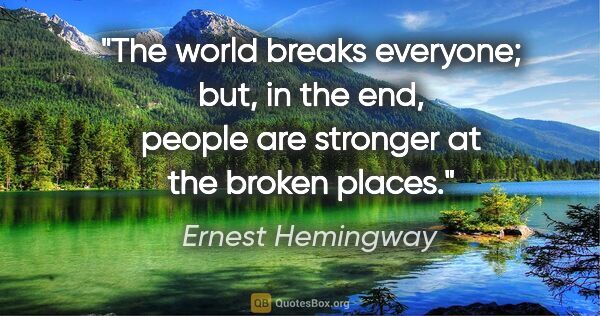 Ernest Hemingway quote: "The world breaks everyone; but, in the end, people are..."