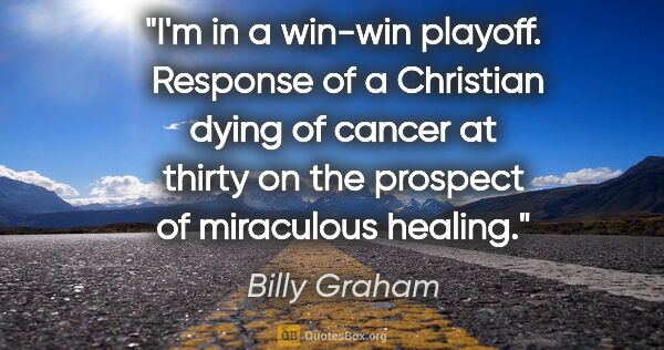 Billy Graham quote: ""I'm in a win-win playoff. " Response of a Christian dying of..."