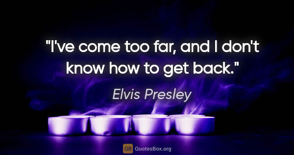Elvis Presley quote: "I've come too far, and I don't know how to get back."