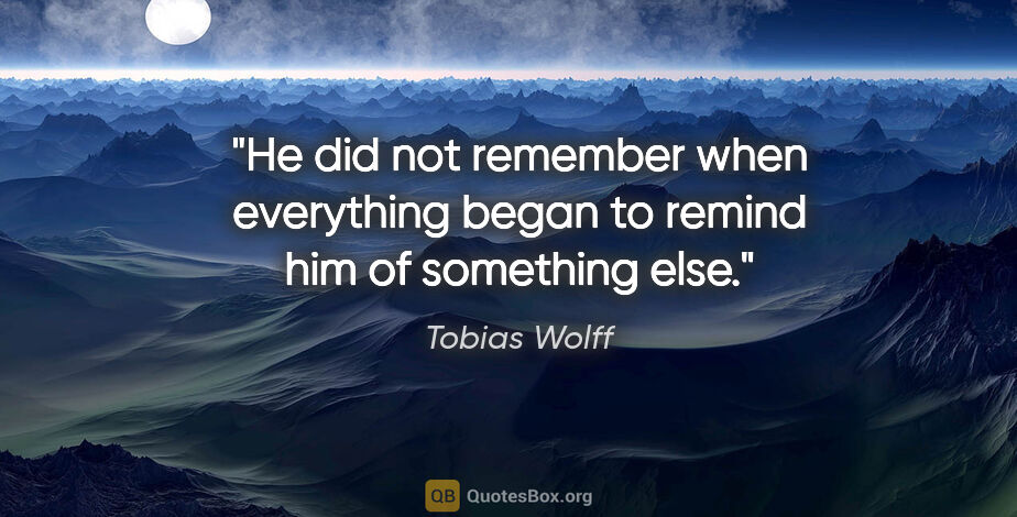 Tobias Wolff quote: "He did not remember when everything began to remind him of..."