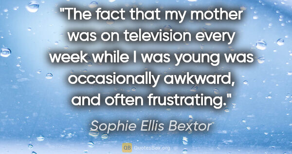 Sophie Ellis Bextor quote: "The fact that my mother was on television every week while I..."