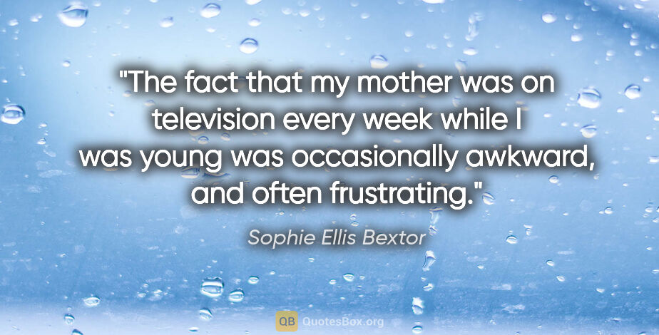 Sophie Ellis Bextor quote: "The fact that my mother was on television every week while I..."