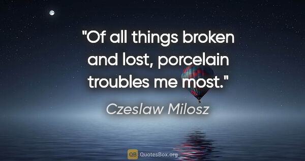 Czeslaw Milosz quote: "Of all things broken and lost, porcelain troubles me most."