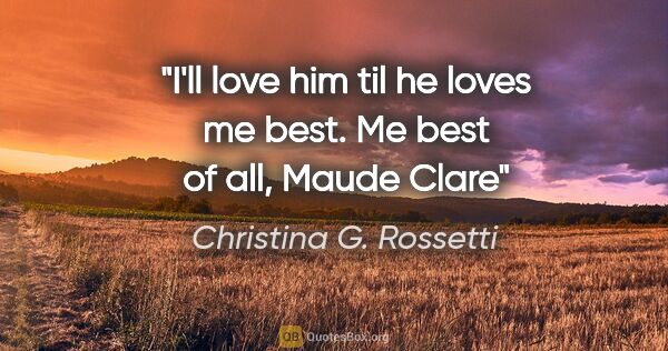 Christina G. Rossetti quote: "I'll love him til he loves me best. Me best of all, Maude Clare"