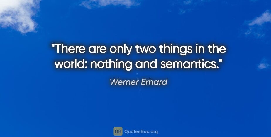 Werner Erhard quote: "There are only two things in the world: nothing and semantics."