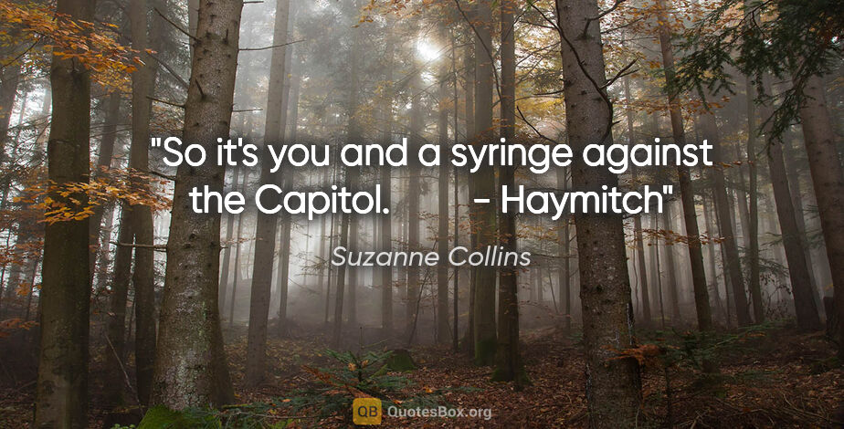 Suzanne Collins quote: "So it's you and a syringe against the Capitol.         - Haymitch"