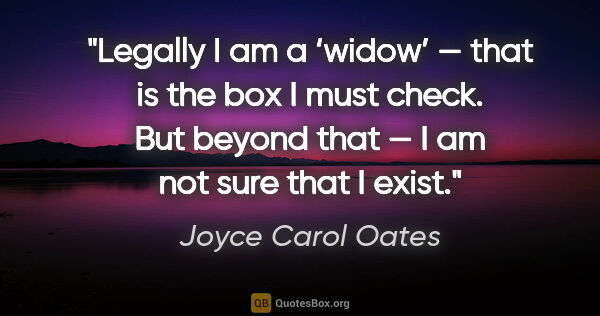 Joyce Carol Oates quote: "Legally I am a ‘widow’ — that is the box I must check. But..."