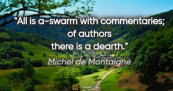 Michel de Montaigne quote: "All is a-swarm with commentaries; of authors there is a dearth."