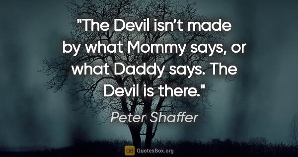Peter Shaffer quote: "The Devil isn’t made by what Mommy says, or what Daddy says...."