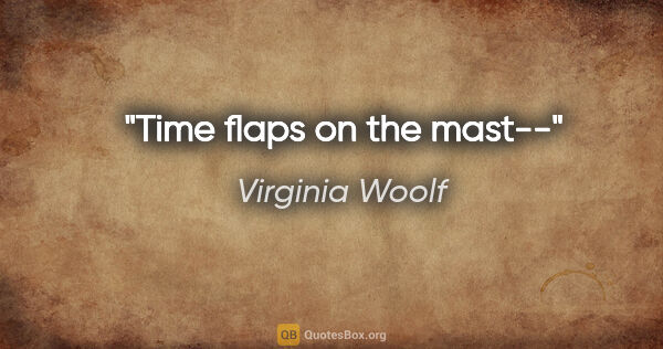 Virginia Woolf quote: "Time flaps on the mast--"