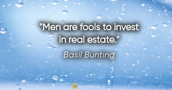 Basil Bunting quote: "Men are fools to invest in real estate."