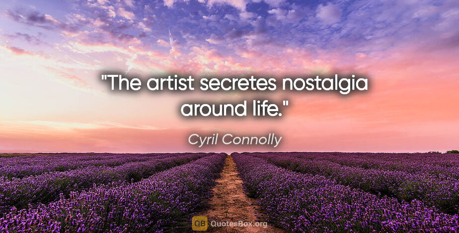 Cyril Connolly quote: "The artist secretes nostalgia around life."
