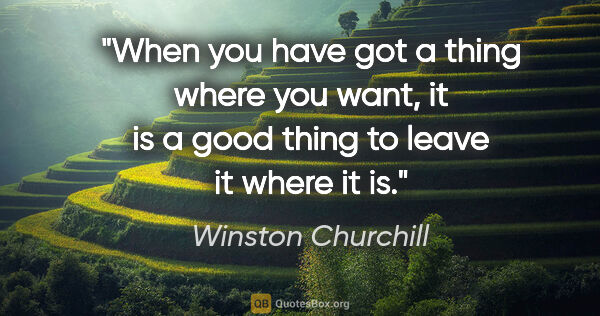 Winston Churchill quote: "When you have got a thing where you want, it is a good thing..."