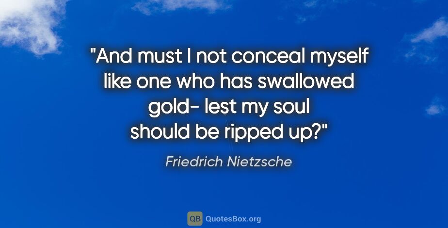 Friedrich Nietzsche quote: "And must I not conceal myself like one who has swallowed gold-..."