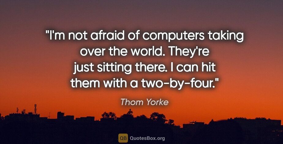 Thom Yorke quote: "I'm not afraid of computers taking over the world. They're..."