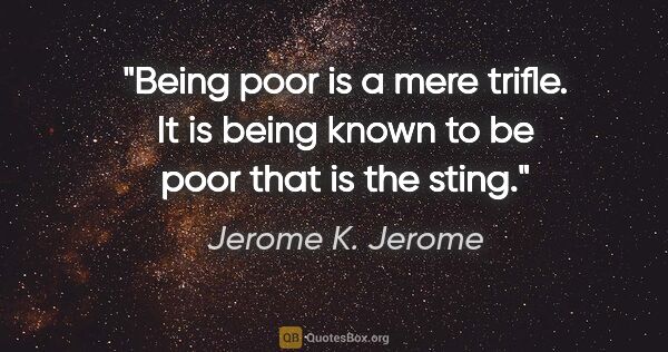Jerome K. Jerome quote: "Being poor is a mere trifle. It is being known to be poor that..."