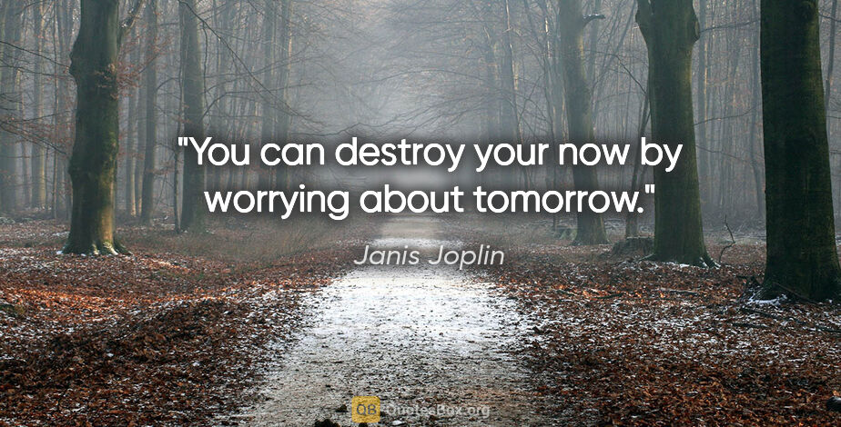 Janis Joplin quote: "You can destroy your now by worrying about tomorrow."