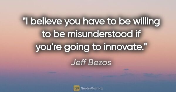 Jeff Bezos quote: "I believe you have to be willing to be misunderstood if you're..."