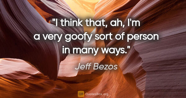 Jeff Bezos quote: "I think that, ah, I'm a very goofy sort of person in many ways."