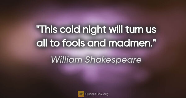 William Shakespeare quote: "This cold night will turn us all to fools and madmen."
