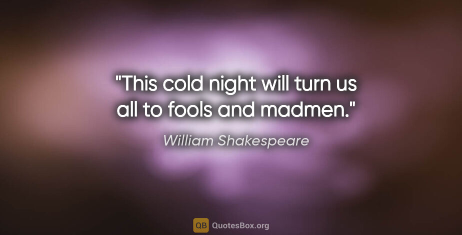 William Shakespeare quote: "This cold night will turn us all to fools and madmen."