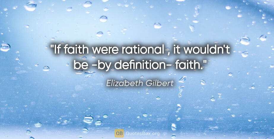 Elizabeth Gilbert quote: "If faith were rational , it wouldn't be -by definition- faith."