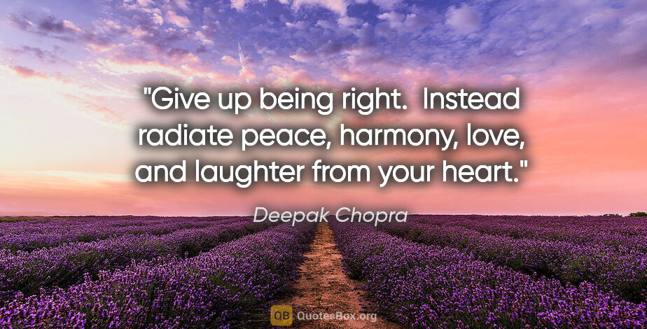 Deepak Chopra quote: "Give up being right.  Instead radiate peace, harmony, love,..."