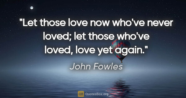 John Fowles quote: "Let those love now who've never loved; let those who've loved,..."