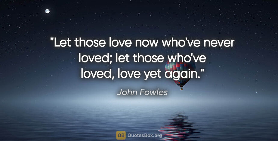 John Fowles quote: "Let those love now who've never loved; let those who've loved,..."