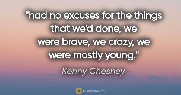 Kenny Chesney quote: "had no excuses for the things that we'd done, we were brave,..."