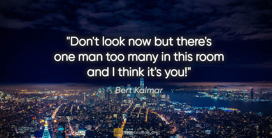Bert Kalmar quote: "Don't look now but there's one man too many in this room and I..."