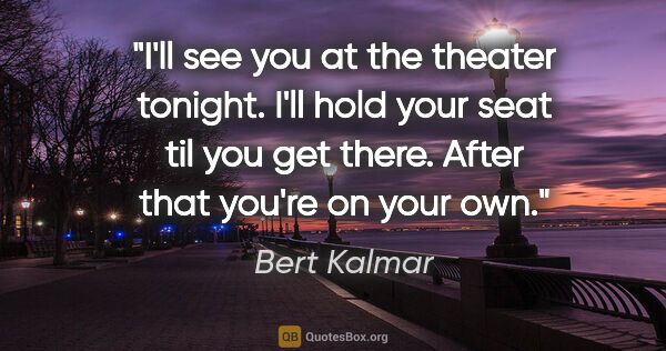 Bert Kalmar quote: "I'll see you at the theater tonight. I'll hold your seat til..."