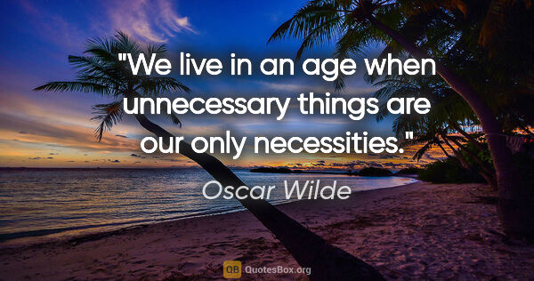 Oscar Wilde quote: "We live in an age when unnecessary things are our only..."