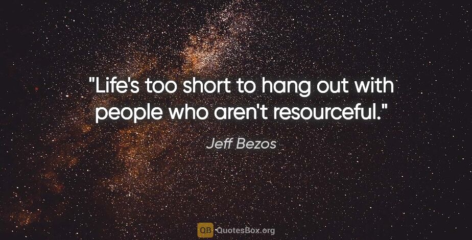 Jeff Bezos quote: "Life's too short to hang out with people who aren't resourceful."