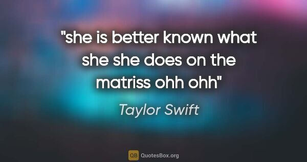 Taylor Swift quote: "she is better known what she she does on the matriss ohh ohh"