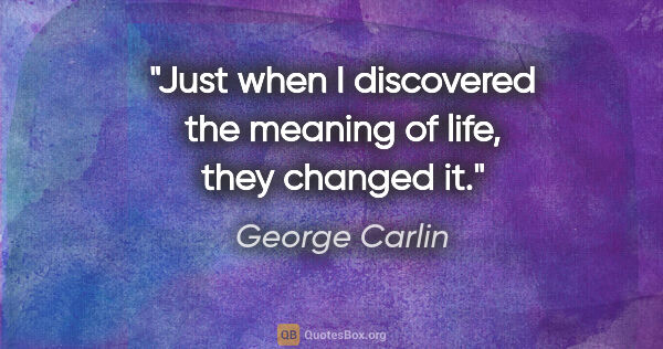 George Carlin quote: "Just when I discovered the meaning of life, they changed it."
