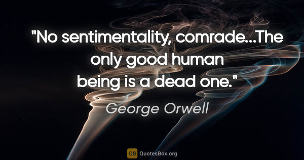 George Orwell quote: "No sentimentality, comrade...The only good human being is a..."