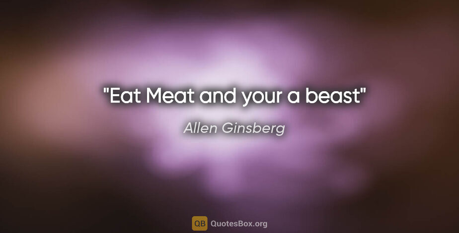Allen Ginsberg quote: "Eat Meat and your a beast"