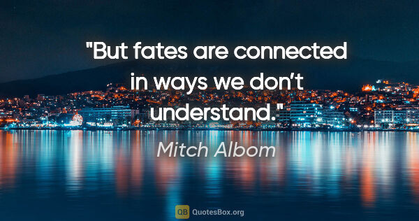 Mitch Albom quote: "But fates are connected in ways we don’t understand."