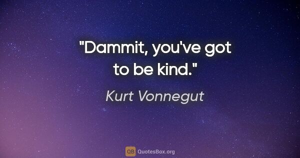Kurt Vonnegut quote: "Dammit, you've got to be kind."