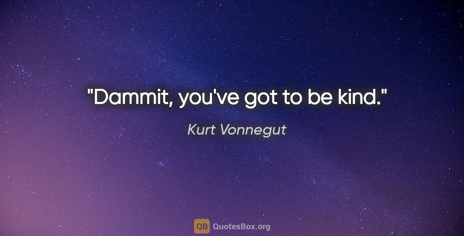 Kurt Vonnegut quote: "Dammit, you've got to be kind."