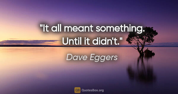 Dave Eggers quote: "It all meant something. Until it didn't."