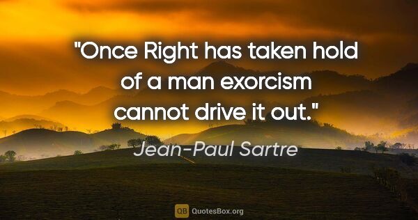 Jean-Paul Sartre quote: "Once Right has taken hold of a man exorcism cannot drive it out."