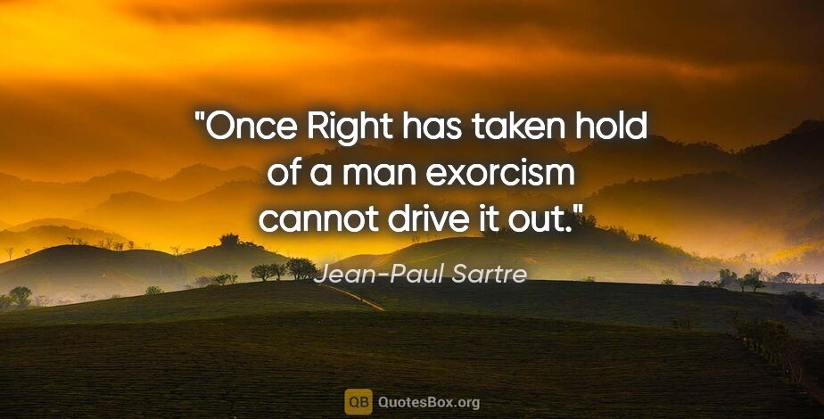 Jean-Paul Sartre quote: "Once Right has taken hold of a man exorcism cannot drive it out."