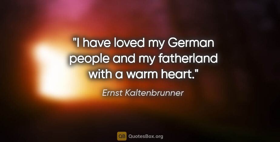 Ernst Kaltenbrunner quote: "I have loved my German people and my fatherland with a warm..."