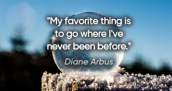 Diane Arbus quote: "My favorite thing is to go where I've never been before."