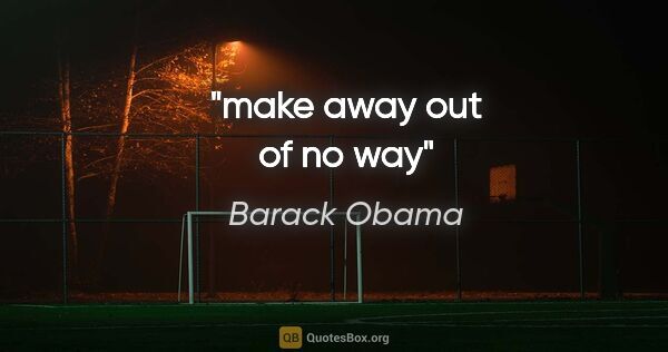 Barack Obama quote: "make away out of no way"