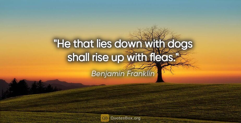 Benjamin Franklin quote: "He that lies down with dogs shall rise up with fleas."