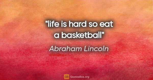 Abraham Lincoln quote: "life is hard so eat a basketball"