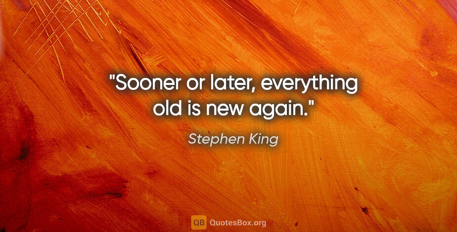 Stephen King quote: "Sooner or later, everything old is new again."